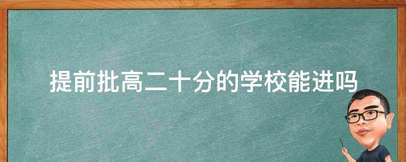 提前批高二十分的学校能进吗（提前批可以冲分数比较高的学校吗）
