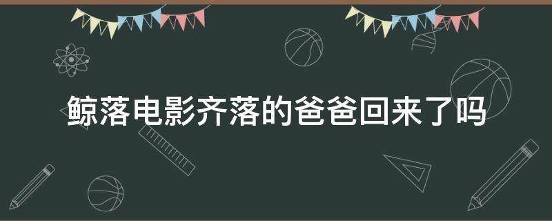 鲸落电影齐落的爸爸回来了吗 鲸落电影简介