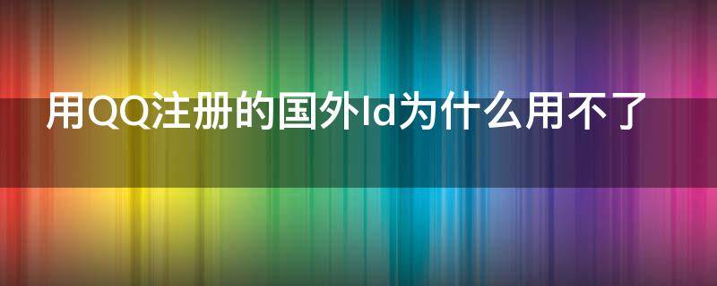用QQ注册的国外Id为什么用不了（为什么外国人注册不了QQ）