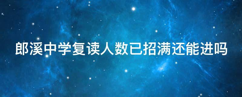 郎溪中学复读人数已招满还能进吗（复读中学招生）