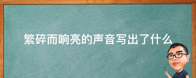 繁碎而响亮的声音写出了什么（繁碎而响亮的声音写出了什么特点）
