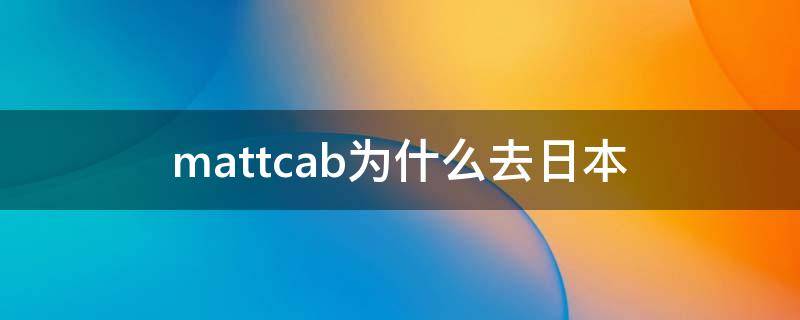 mattcab为什么去日本