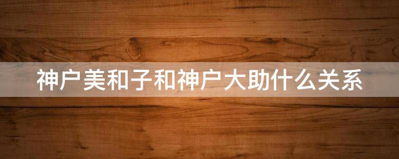 神户美和子和神户大助什么关系（神户大助结婚了吗）