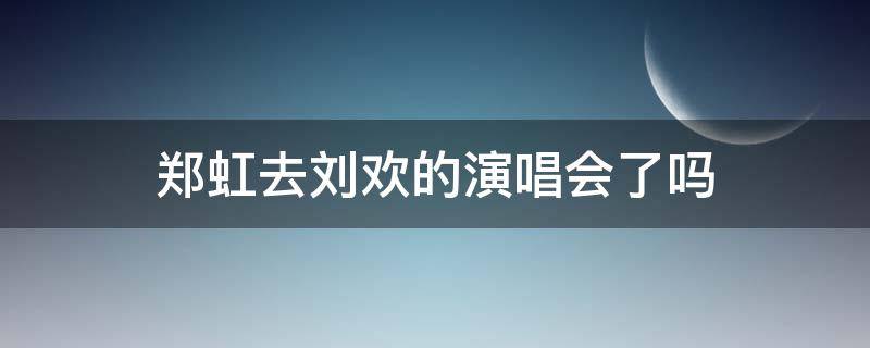 郑虹去刘欢的演唱会了吗 郑虹去刘欢的演唱会了吗英文