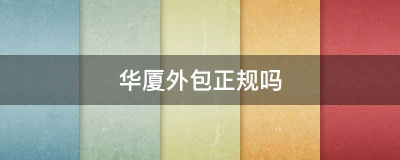 华厦外包正规吗 华厦外包正规吗工资高吗