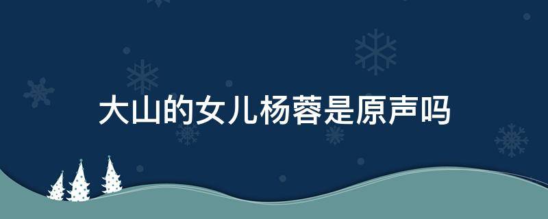 大山的女儿杨蓉是原声吗