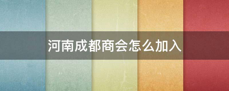 河南成都商会怎么加入 成都河南商会地址