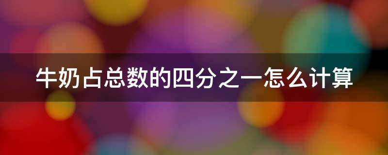 牛奶占总数的四分之一怎么计算（牛奶占比）
