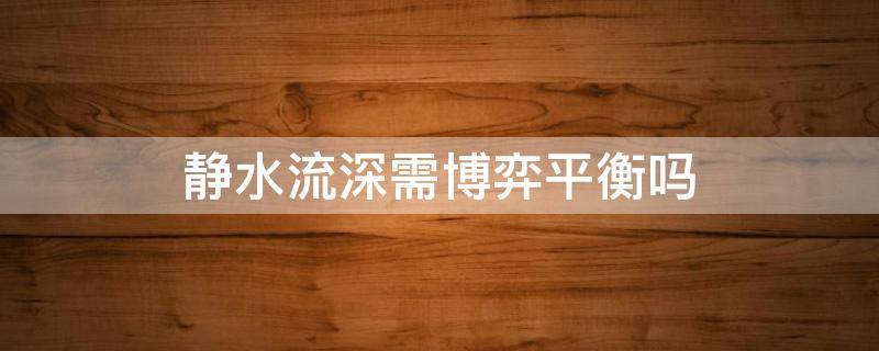 静水流深需博弈平衡吗（深水静流与静水流深）