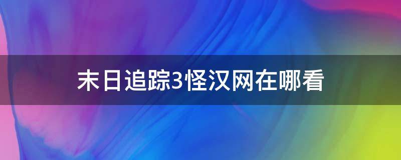 末日追踪3怪汉网在哪看 末日追踪3怪汉网