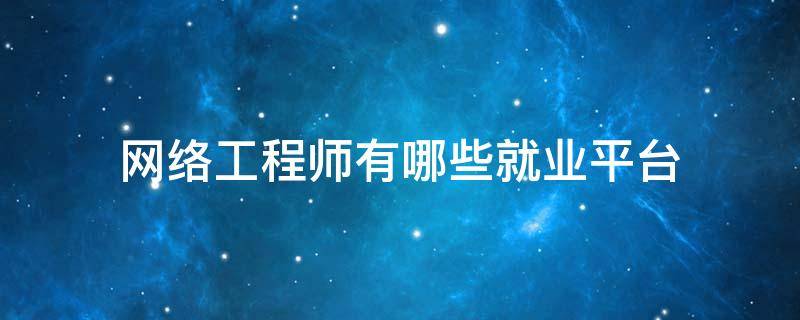 网络工程师有哪些就业平台（网络工程师有哪些就业平台可靠）