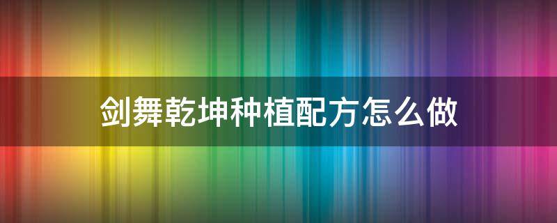 剑舞乾坤种植配方怎么做 剑舞乾坤手游攻略