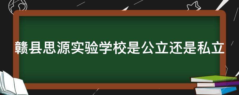 赣县思源实验学校是公立还是私立（赣县思源学校好不好）
