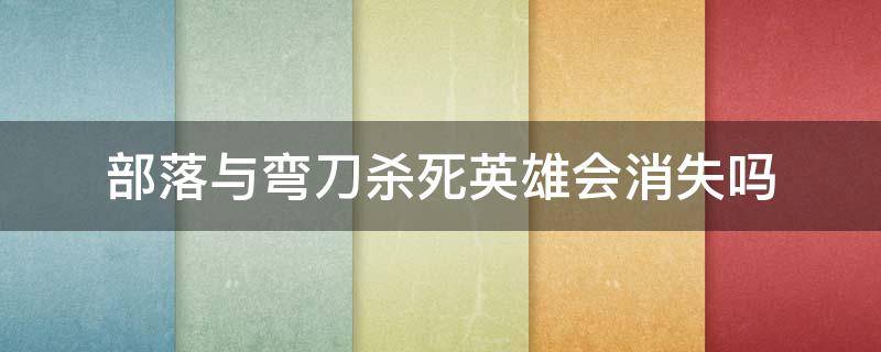 部落与弯刀杀死英雄会消失吗（部落与弯刀部队消失了）