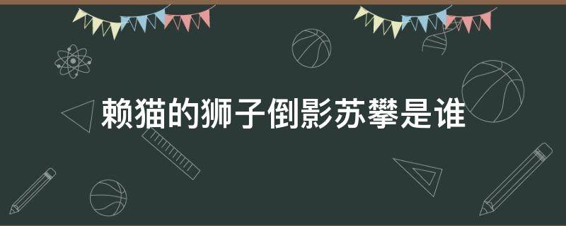 赖猫的狮子倒影苏攀是谁（赖猫的狮子倒影爱奇艺）
