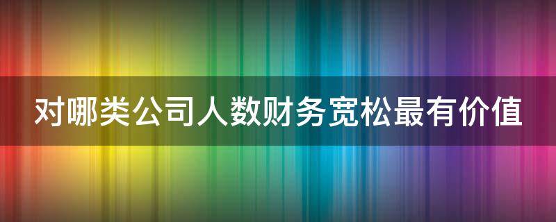 对哪类公司人数财务宽松最有价值 哪个财务指标对公司影响最大