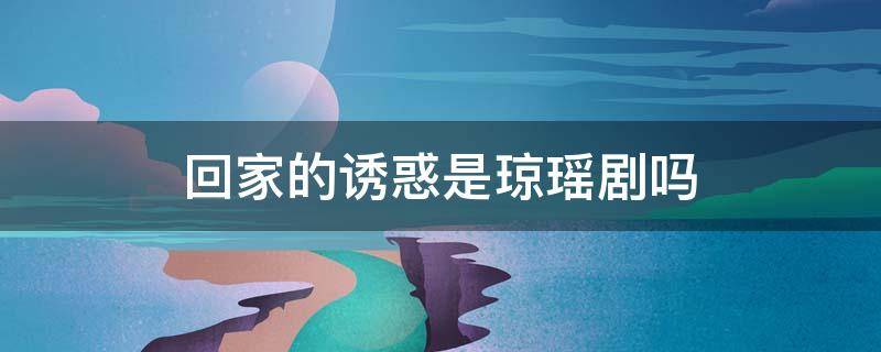 回家的诱惑是琼瑶剧吗 回家的诱惑是琼瑶剧吗还是动漫