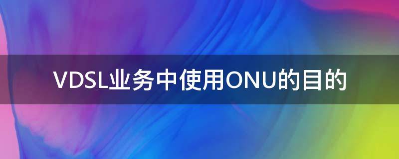 VDSL业务中使用ONU的目的（vdsl终端）