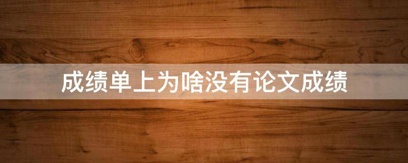 成绩单上为啥没有论文成绩（成绩单上为啥没有论文成绩呢）