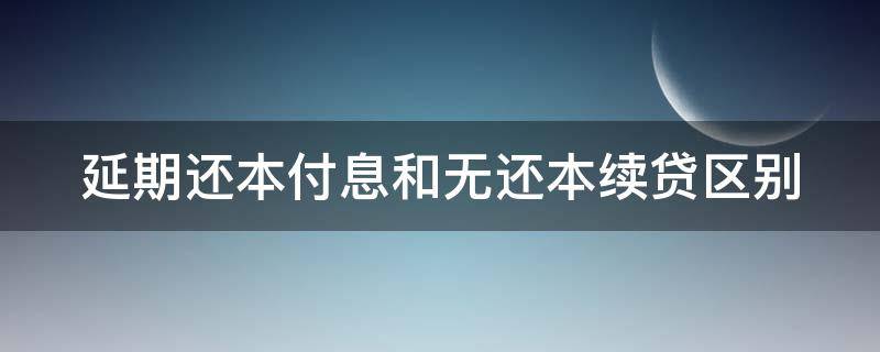 延期还本付息和无还本续贷区别（延期还本付息与无还本续贷的区别）