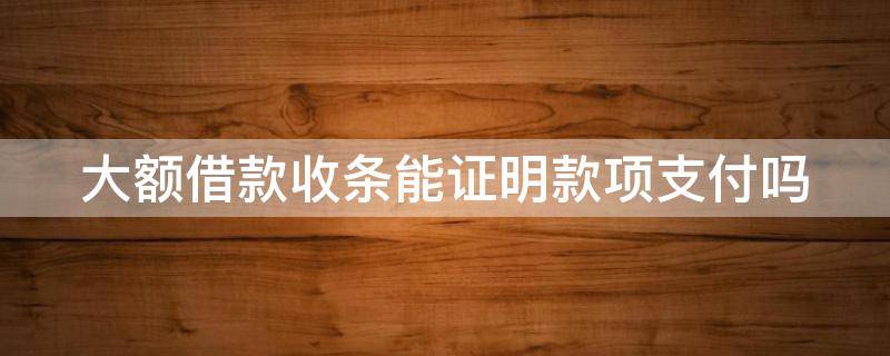 大额借款收条能证明款项支付吗 大额借款收条能证明款项支付吗