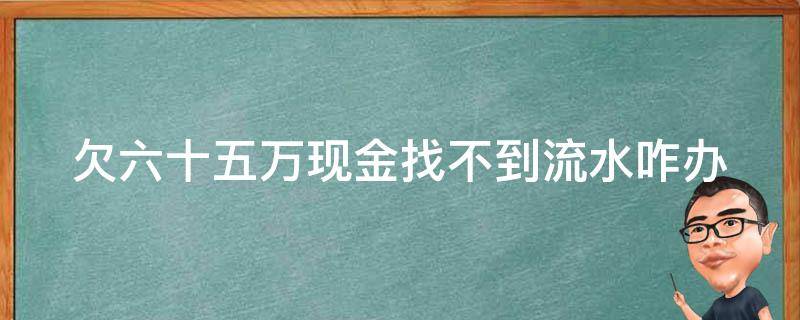 欠六十五万现金找不到流水咋办 欠了60万了没有活路了