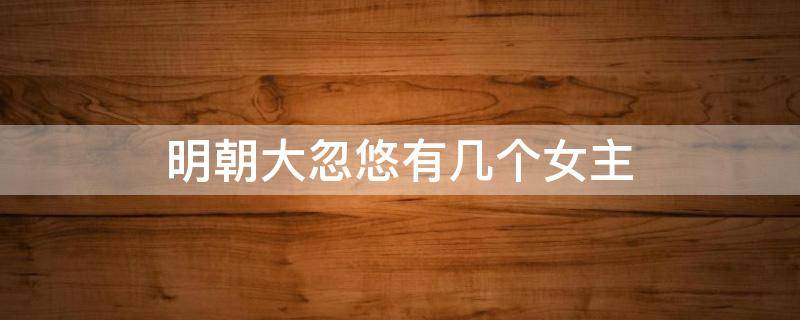 明朝大忽悠有几个女主（明朝大忽悠有女主吗）