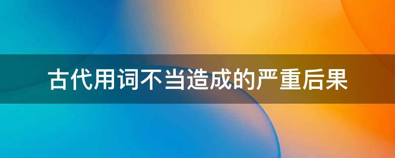 古代用词不当造成的严重后果 古代用词不当造成的严重后果是什么
