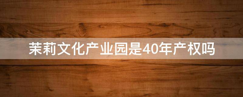 茉莉文化产业园是40年产权吗（茉莉文化产业园二手房是公寓?）