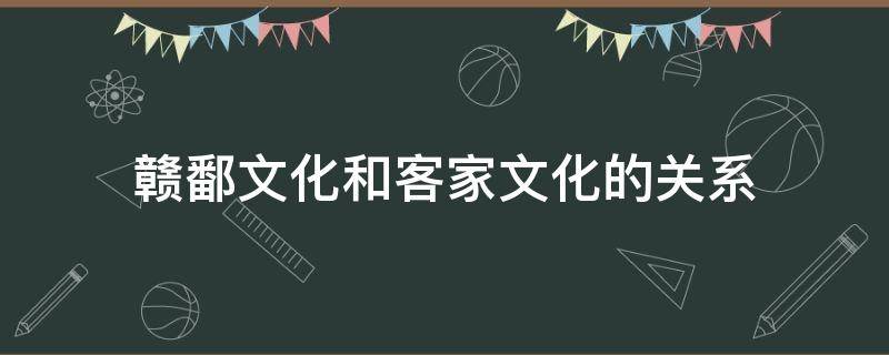 赣鄱文化和客家文化的关系（赣鄱文化和客家文化的关系是）