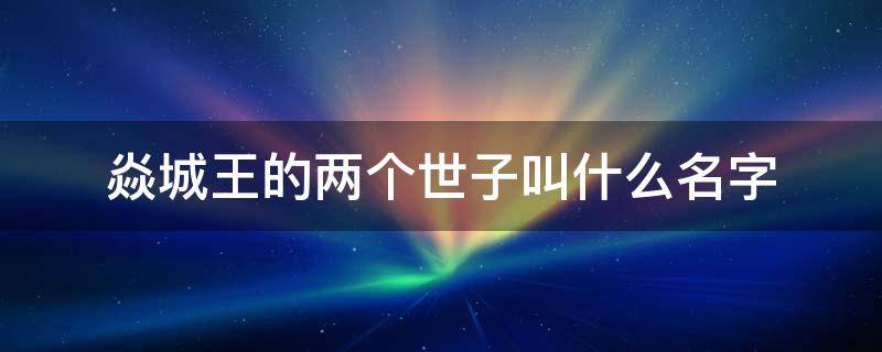 焱城王的两个世子叫什么名字