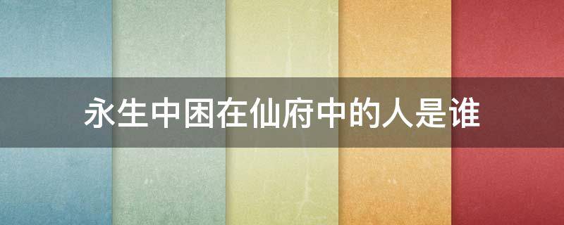 永生中困在仙府中的人是谁