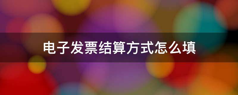 电子发票结算方式怎么填（电子发票结算方式怎么填写才正确）