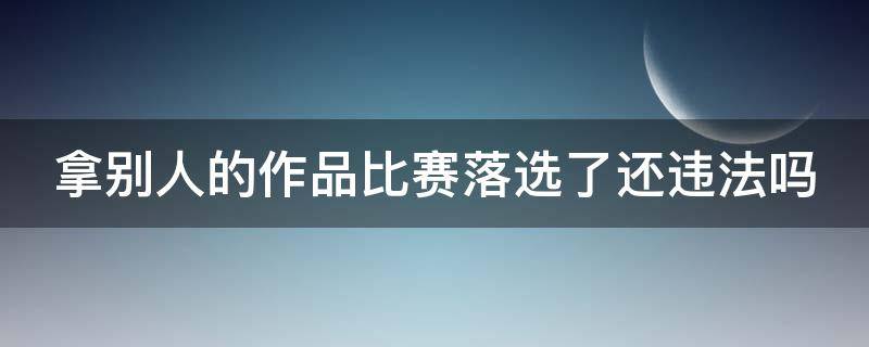 拿别人的作品比赛落选了还违法吗 拿别人的作品比赛落选了还违法吗怎么办