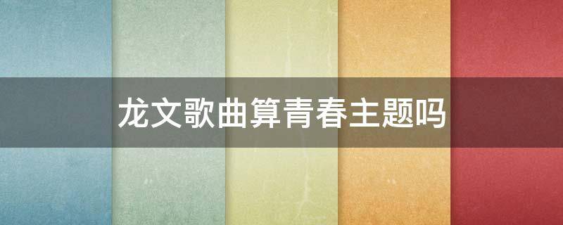 龙文歌曲算青春主题吗 龙文是什么类型的歌曲