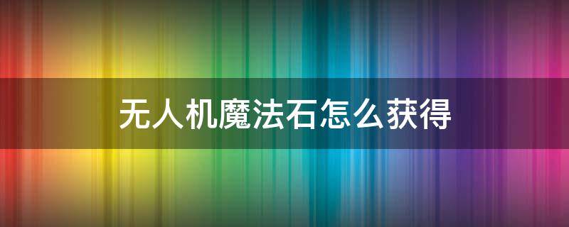 无人机魔法石怎么获得（dnf无人机魔法石怎么获得）