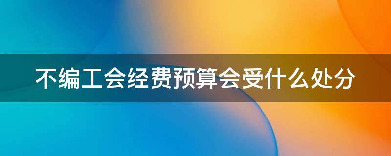不编工会经费预算会受什么处分 不编工会经费预算会受什么处分影响