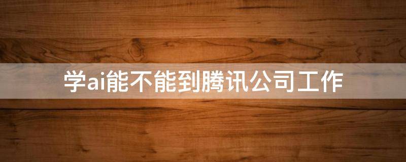 学ai能不能到腾讯公司工作（学ai可以做什么工作）