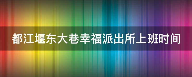 都江堰东大巷幸福派出所上班时间 都江堰东大巷幸福派出所上班时间表