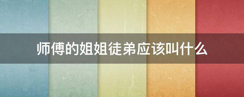 师傅的姐姐徒弟应该叫什么 师傅的姐姐管师傅的徒弟叫什么