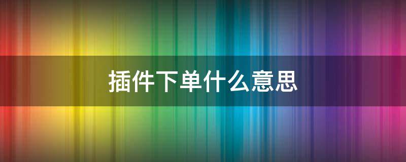插件下单什么意思（订单插件是什么鬼）