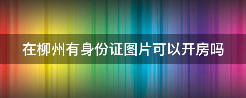 在柳州有身份证图片可以开房吗（有身份证图片能住酒店吗）