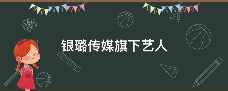 银璐传媒旗下艺人（银璐传媒旗下艺人有哪些）