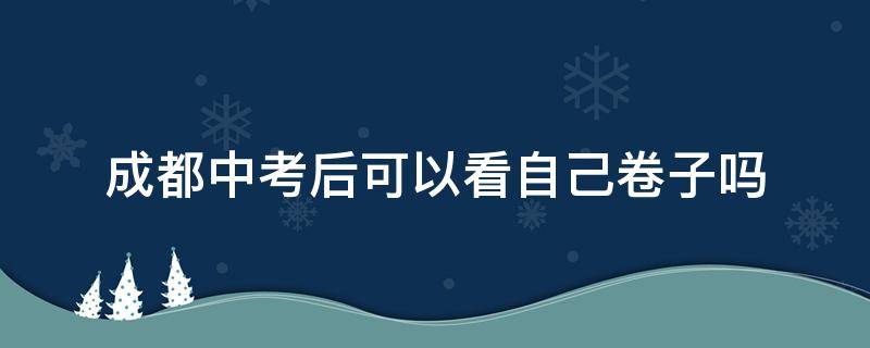 成都中考后可以看自己卷子吗 成都中考是在自己学校考吗
