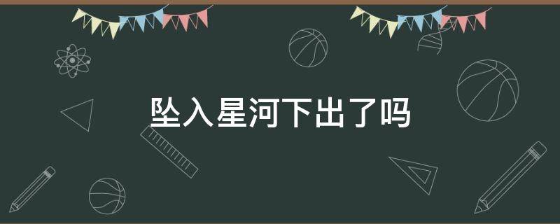 坠入星河下出了吗（坠入星河什么意思）
