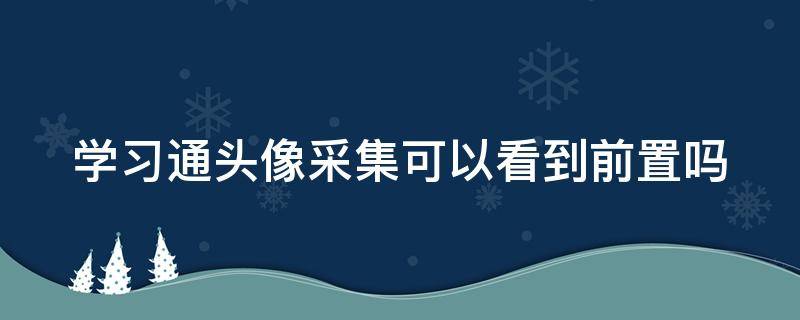 学习通头像采集可以看到前置吗