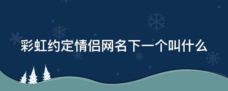 彩虹约定情侣网名下一个叫什么 彩虹约定情侣网名下一个叫什么名字