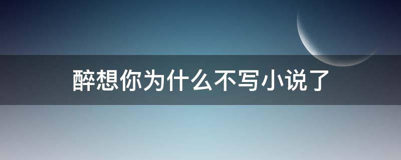 醉想你为什么不写小说了 醉想你还写小说吗
