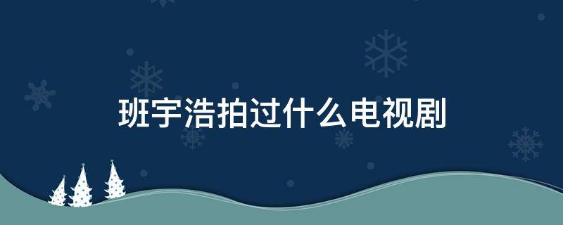 班宇浩拍过什么电视剧（班宇浩是演员吗）