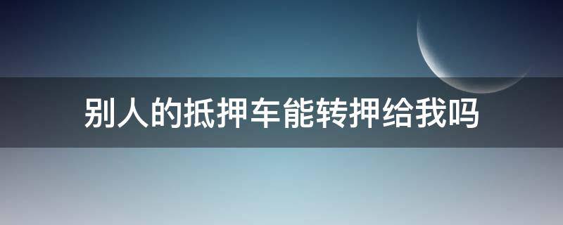 别人的抵押车能转押给我吗（别人的抵押车能转押给我吗）